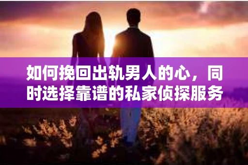 如何挽回出轨男人的心，同时选择靠谱的私家侦探服务？
