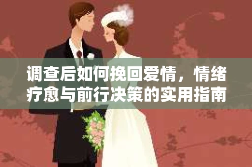调查后如何挽回爱情，情绪疗愈与前行决策的实用指南