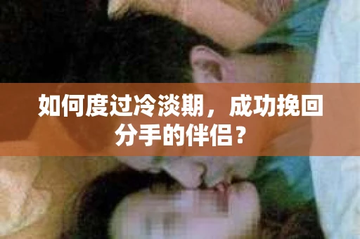 如何度过冷淡期，成功挽回分手的伴侣？