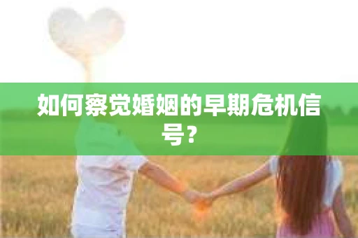 如何察觉婚姻的早期危机信号? 如何察觉婚姻的早期危机信号?