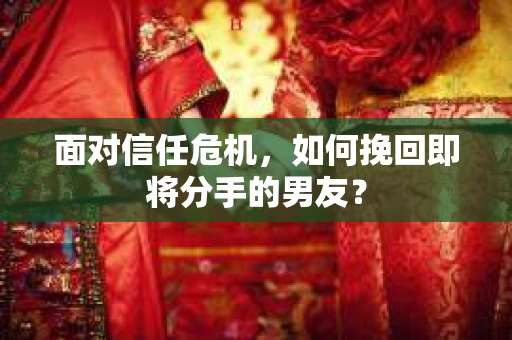 面对信任危机，如何挽回即将分手的男友？