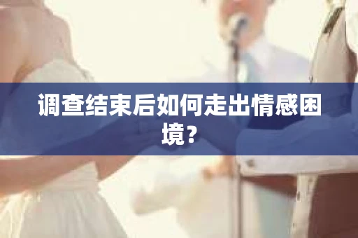 调查结束后如何走出情感困境？