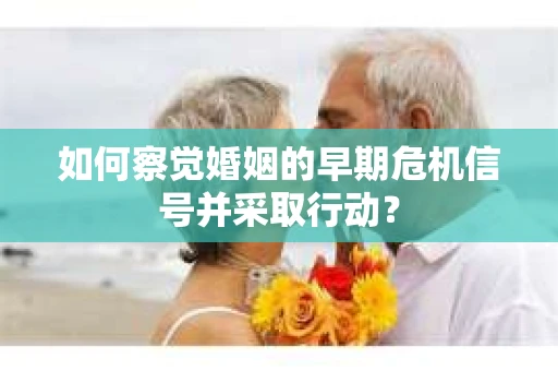 如何察觉婚姻的早期危机信号并采取行动？