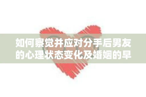 如何察觉并应对分手后男友的心理状态变化及婚姻的早期危机信号？