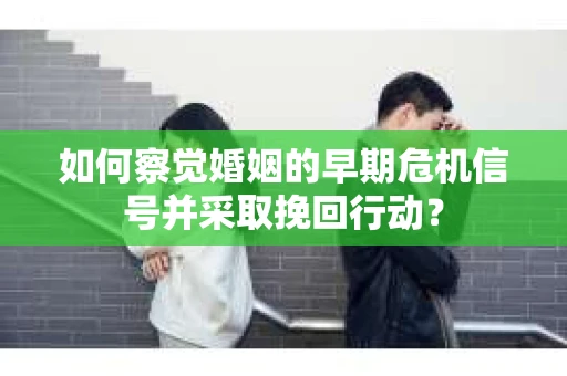 如何察觉婚姻的早期危机信号并采取挽回行动？
