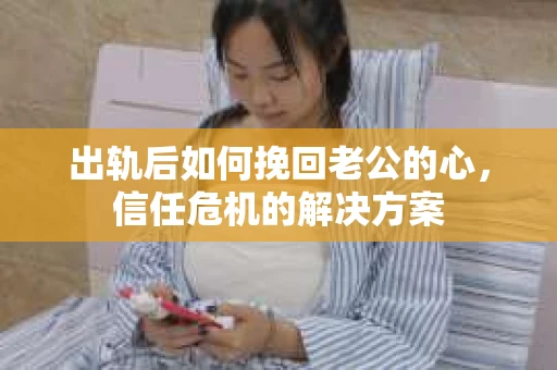 出轨后如何挽回老公的心，信任危机的解决方案