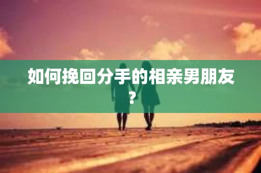 如何挽回分手的相亲男朋友？