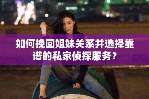 如何挽回姐妹关系并选择靠谱的私家侦探服务？