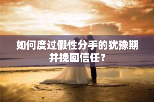 如何度过假性分手的犹豫期并挽回信任？