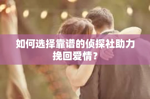 如何选择靠谱的侦探社助力挽回爱情？