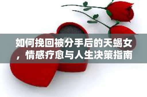 如何挽回被分手后的天蝎女，情感疗愈与人生决策指南