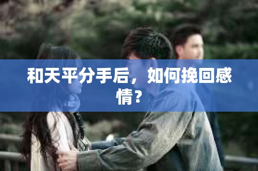 和天平分手后，如何挽回感情？
