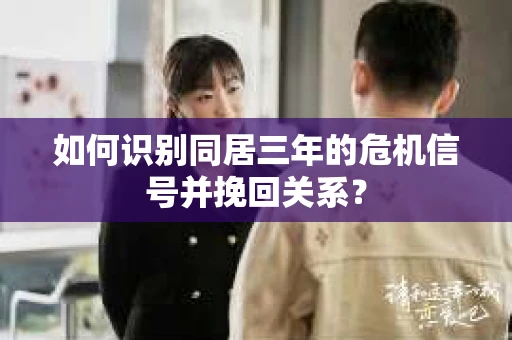 如何识别同居三年的危机信号并挽回关系？