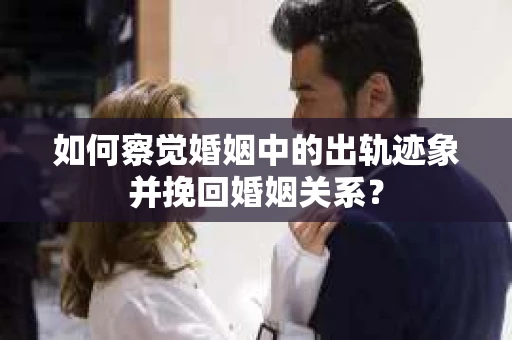 如何察觉婚姻中的出轨迹象并挽回婚姻关系？