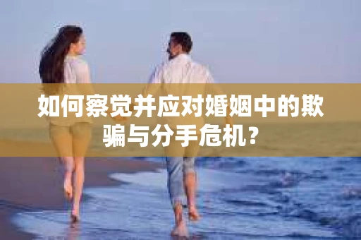 如何察觉并应对婚姻中的欺骗与分手危机？