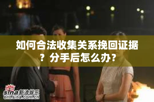如何合法收集关系挽回证据？分手后怎么办？