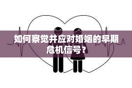 如何察觉并应对婚姻的早期危机信号？