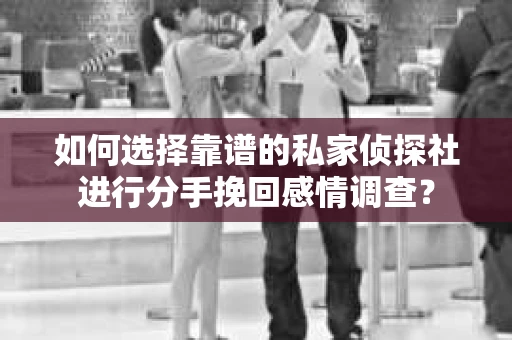 如何选择靠谱的私家侦探社进行分手挽回感情调查？