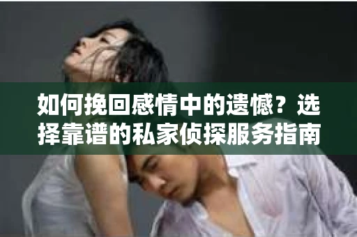 如何挽回感情中的遗憾？选择靠谱的私家侦探服务指南