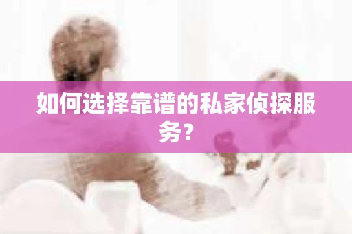 如何选择靠谱的私家侦探服务？