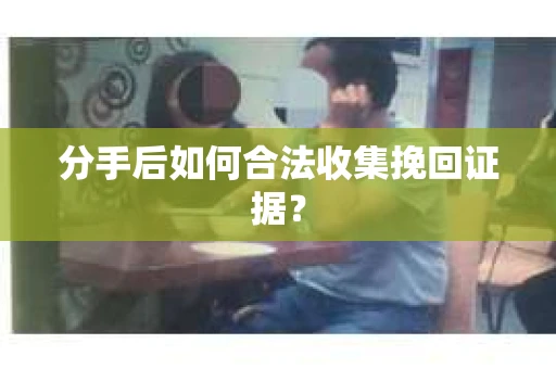 分手后如何合法收集挽回证据？