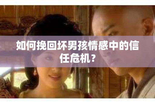 如何挽回坏男孩情感中的信任危机？