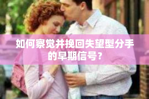 如何察觉并挽回失望型分手的早期信号？