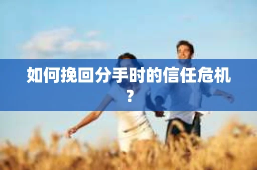 如何挽回分手时的信任危机？