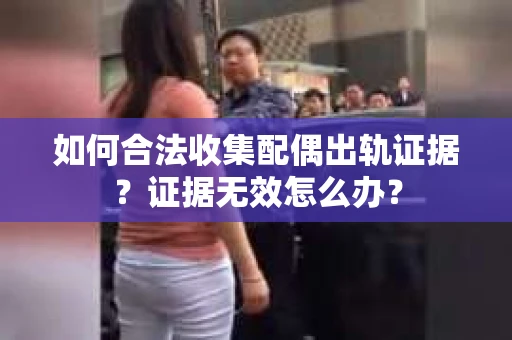 如何合法收集配偶出轨证据？证据无效怎么办？