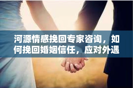 河源情感挽回专家咨询，如何挽回婚姻信任，应对外遇嫌疑？