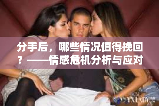 分手后，哪些情况值得挽回？——情感危机分析与应对策略