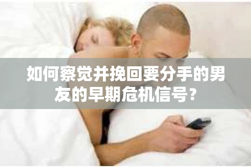 如何察觉并挽回要分手的男友的早期危机信号？