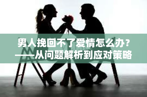 男人挽回不了爱情怎么办？——从问题解析到应对策略