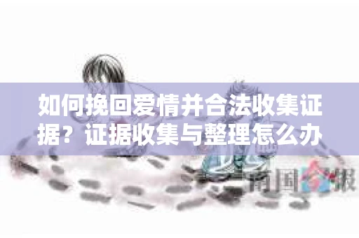 如何挽回爱情并合法收集证据？证据收集与整理怎么办？