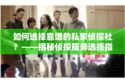 如何选择靠谱的私家侦探社？——揭秘侦探服务选择指南