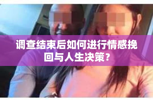 调查结束后如何进行情感挽回与人生决策？