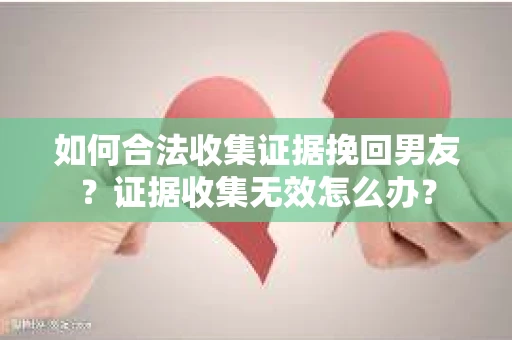 如何合法收集证据挽回男友？证据收集无效怎么办？