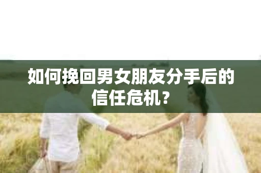 如何挽回男女朋友分手后的信任危机？