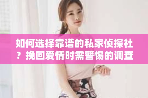 如何选择靠谱的私家侦探社？挽回爱情时需警惕的调查服务陷阱怎么办？
