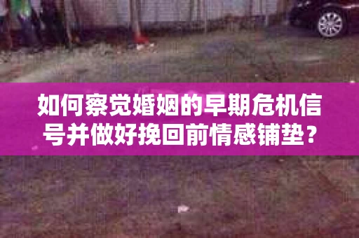 如何察觉婚姻的早期危机信号并做好挽回前情感铺垫？