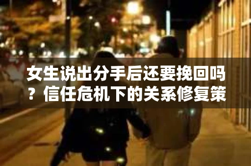 女生说出分手后还要挽回吗？信任危机下的关系修复策略