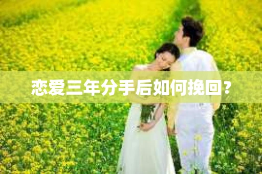 恋爱三年分手后如何挽回？