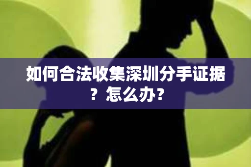 如何合法收集深圳分手证据？怎么办？