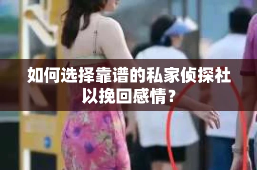 如何选择靠谱的私家侦探社以挽回感情？