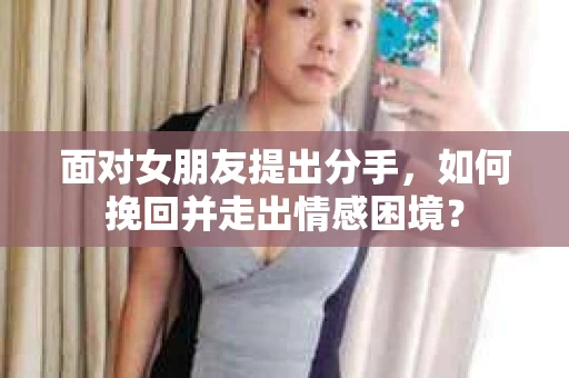 面对女朋友提出分手，如何挽回并走出情感困境？