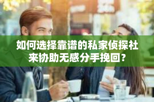如何选择靠谱的私家侦探社来协助无感分手挽回？