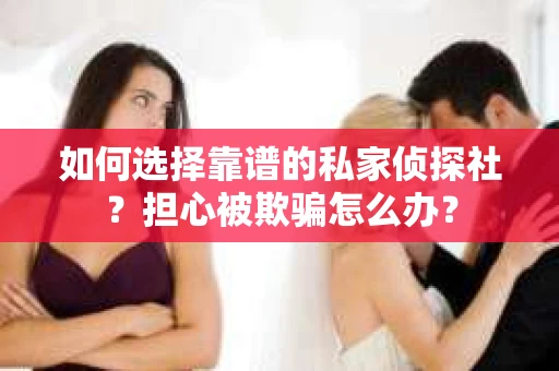 如何选择靠谱的私家侦探社？担心被欺骗怎么办？