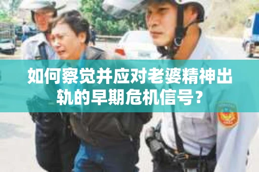 如何察觉并应对老婆精神出轨的早期危机信号？