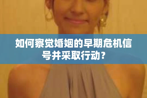 如何察觉婚姻的早期危机信号并采取行动？