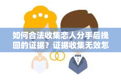 如何合法收集恋人分手后挽回的证据？证据收集无效怎么办？